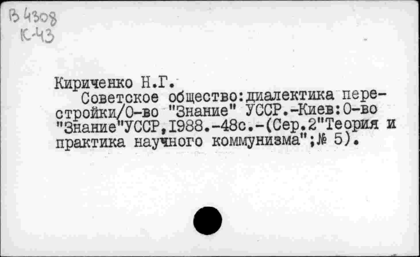 ﻿в ^60$
Кириченко Н.Г.
Советское общество:диалектика пере' стройки/О-во "Знание” УССР.-Киев:0-во "Знание"УССР,1988.-48с.-(Сер.2"Теория практика научного коммунизма ;№5).